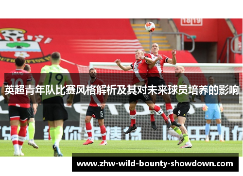英超青年队比赛风格解析及其对未来球员培养的影响 英超青年队比赛风格解析及其对未来球员培养的影响