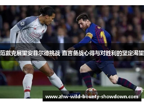 范戴克展望安菲尔德挑战 直言备战心得与对胜利的坚定渴望