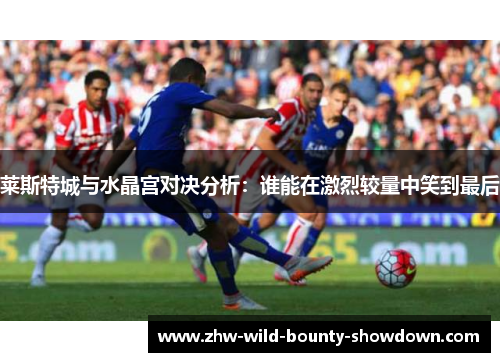 莱斯特城与水晶宫对决分析：谁能在激烈较量中笑到最后