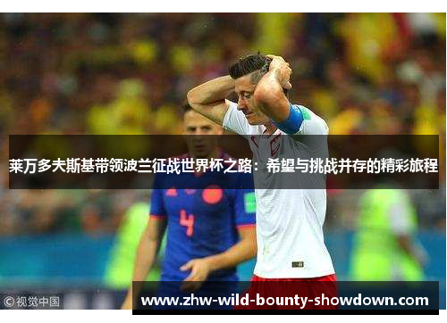 莱万多夫斯基带领波兰征战世界杯之路:希望与挑战并存的精彩旅程 莱万多夫斯基带领波兰征战世界杯之路:希望与挑战并存的精彩旅程
