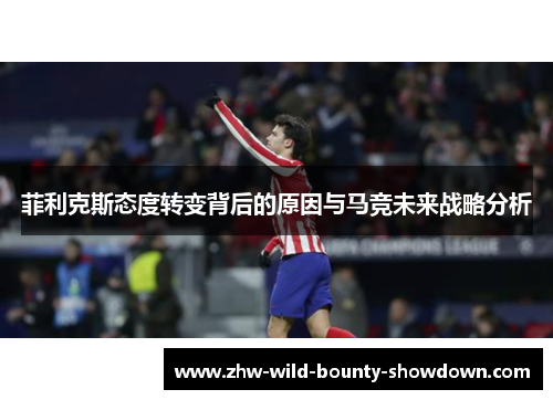 菲利克斯态度转变背后的原因与马竞未来战略分析