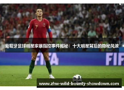 葡萄牙足球明星家暴指控事件揭秘:十大明星背后的隐秘风波 葡萄牙足球明星家暴指控事件揭秘:十大明星背后的隐秘风波