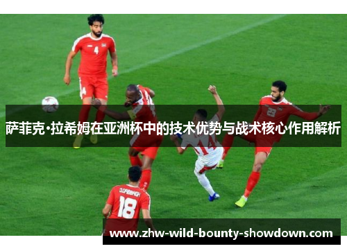 萨菲克·拉希姆在亚洲杯中的技术优势与战术核心作用解析 萨菲克·拉希姆在亚洲杯中的技术优势与战术核心作用解析