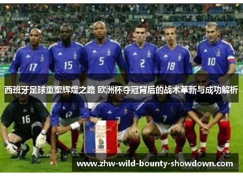 西班牙足球重塑辉煌之路 欧洲杯夺冠背后的战术革新与成功解析