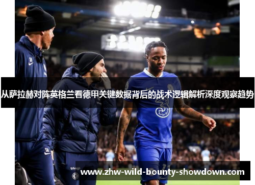 从萨拉赫对阵英格兰看德甲关键数据背后的战术逻辑解析深度观察趋势 从萨拉赫对阵英格兰看德甲关键数据背后的战术逻辑解析深度观察趋势