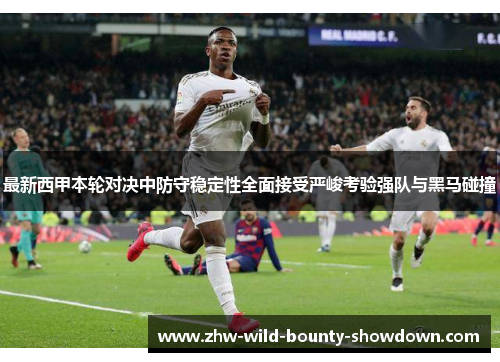 最新西甲本轮对决中防守稳定性全面接受严峻考验强队与黑马碰撞 最新西甲本轮对决中防守稳定性全面接受严峻考验强队与黑马碰撞