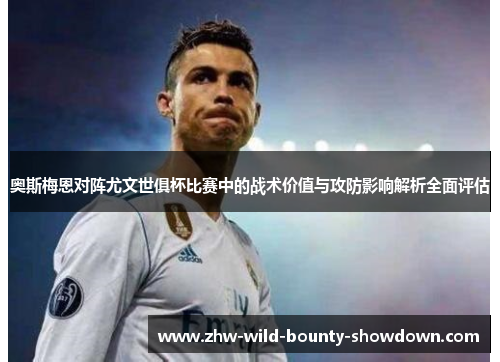 奥斯梅恩对阵尤文世俱杯比赛中的战术价值与攻防影响解析全面评估