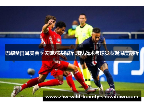 巴黎圣日耳曼赛季关键对决解析 球队战术与球员表现深度剖析