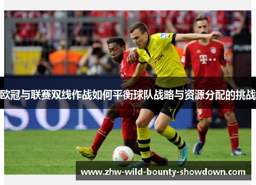 欧冠与联赛双线作战如何平衡球队战略与资源分配的挑战 欧冠与联赛双线作战如何平衡球队战略与资源分配的挑战