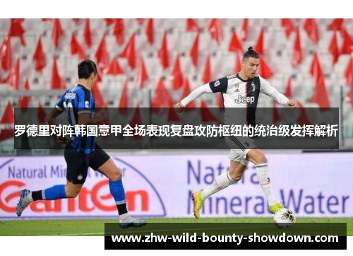 罗德里对阵韩国意甲全场表现复盘攻防枢纽的统治级发挥解析 罗德里对阵韩国意甲全场表现复盘攻防枢纽的统治级发挥解析