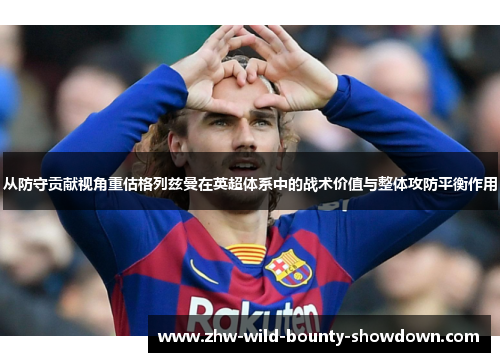 从防守贡献视角重估格列兹曼在英超体系中的战术价值与整体攻防平衡作用 从防守贡献视角重估格列兹曼在英超体系中的战术价值与整体攻防平衡作用