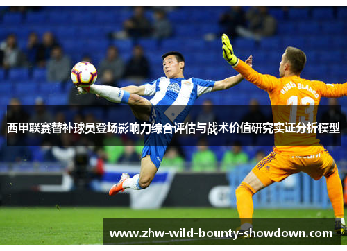 西甲联赛替补球员登场影响力综合评估与战术价值研究实证分析模型 西甲联赛替补球员登场影响力综合评估与战术价值研究实证分析模型