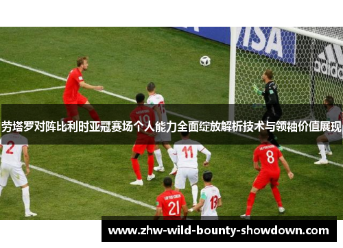 劳塔罗对阵比利时亚冠赛场个人能力全面绽放解析技术与领袖价值展现