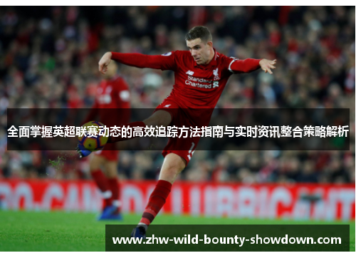 全面掌握英超联赛动态的高效追踪方法指南与实时资讯整合策略解析