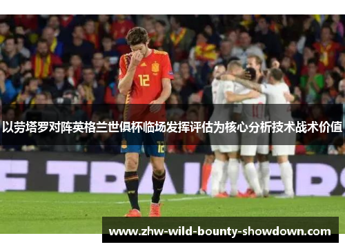 以劳塔罗对阵英格兰世俱杯临场发挥评估为核心分析技术战术价值