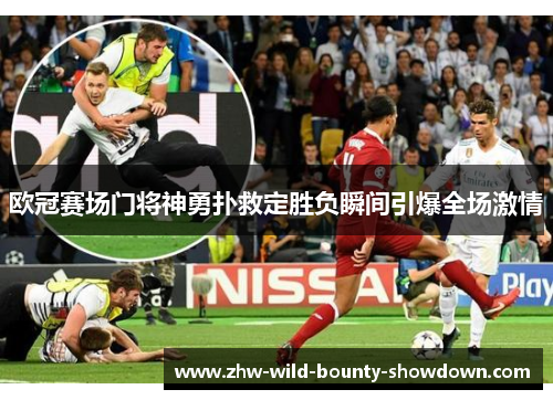 欧冠赛场门将神勇扑救定胜负瞬间引爆全场激情
