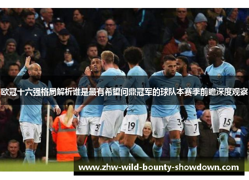 欧冠十六强格局解析谁是最有希望问鼎冠军的球队本赛季前瞻深度观察