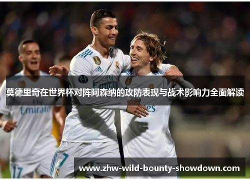 莫德里奇在世界杯对阵阿森纳的攻防表现与战术影响力全面解读