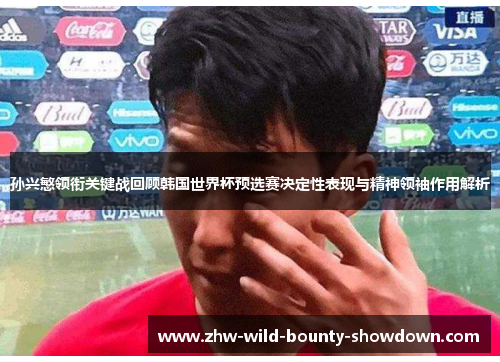 孙兴慜领衔关键战回顾韩国世界杯预选赛决定性表现与精神领袖作用解析