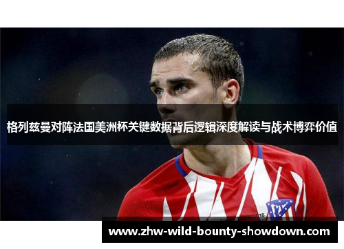 格列兹曼对阵法国美洲杯关键数据背后逻辑深度解读与战术博弈价值