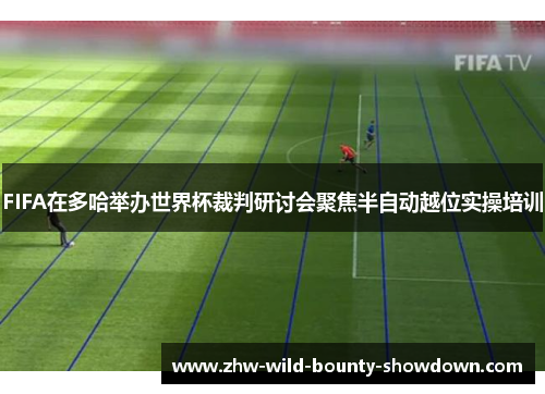 FIFA在多哈举办世界杯裁判研讨会聚焦半自动越位实操培训