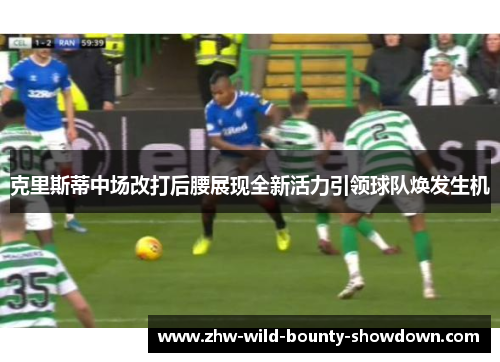 克里斯蒂中场改打后腰展现全新活力引领球队焕发生机 克里斯蒂中场改打后腰展现全新活力引领球队焕发生机