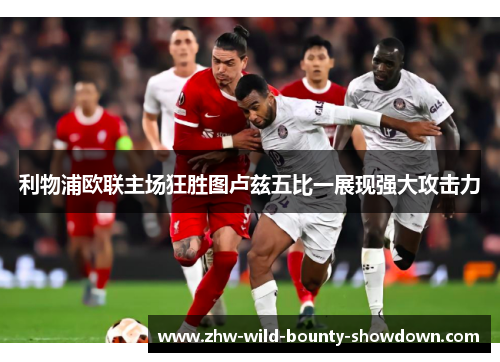 利物浦欧联主场狂胜图卢兹五比一展现强大攻击力