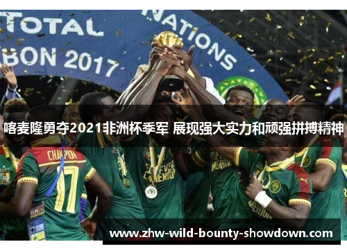 喀麦隆勇夺2021非洲杯季军 展现强大实力和顽强拼搏精神 喀麦隆勇夺2021非洲杯季军 展现强大实力和顽强拼搏精神