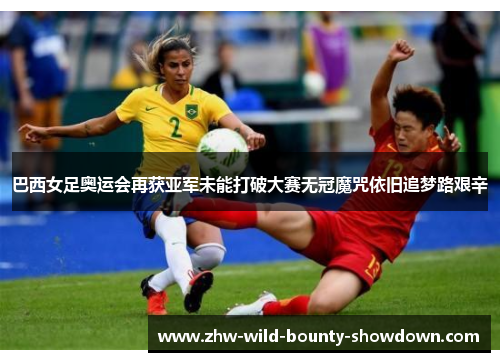 巴西女足奥运会再获亚军未能打破大赛无冠魔咒依旧追梦路艰辛 巴西女足奥运会再获亚军未能打破大赛无冠魔咒依旧追梦路艰辛