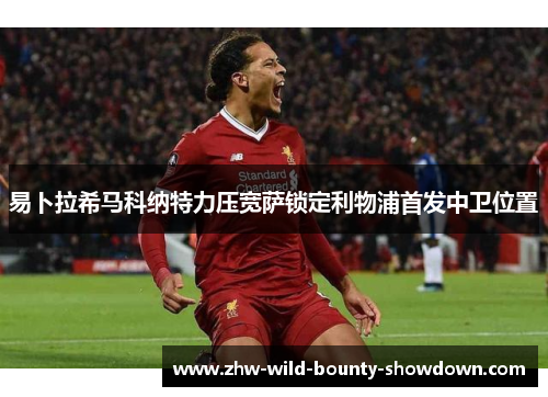 易卜拉希马科纳特力压宽萨锁定利物浦首发中卫位置 易卜拉希马科纳特力压宽萨锁定利物浦首发中卫位置