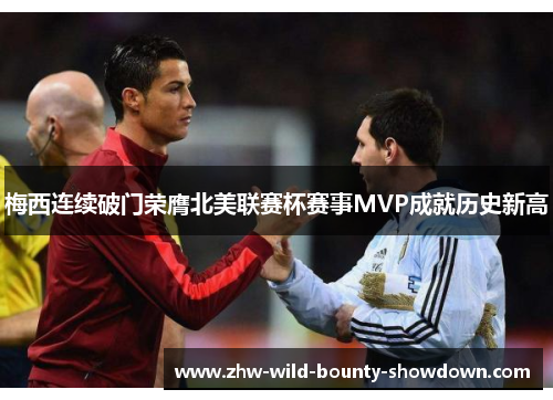 梅西连续破门荣膺北美联赛杯赛事MVP成就历史新高 梅西连续破门荣膺北美联赛杯赛事MVP成就历史新高