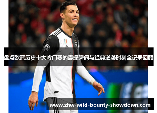 盘点欧冠历史十大冷门赛的震撼瞬间与经典逆袭时刻全记录回顾