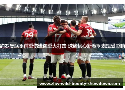 约罗曼联季前重伤遭遇重大打击 球迷忧心新赛季表现受影响 约罗曼联季前重伤遭遇重大打击 球迷忧心新赛季表现受影响