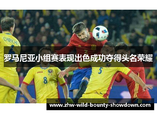 罗马尼亚小组赛表现出色成功夺得头名荣耀 罗马尼亚小组赛表现出色成功夺得头名荣耀