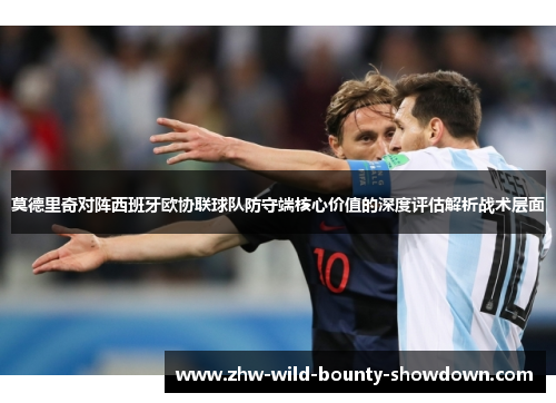 莫德里奇对阵西班牙欧协联球队防守端核心价值的深度评估解析战术层面