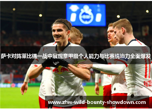 萨卡对阵莱比锡一战中展现意甲级个人能力与比赛统治力全面爆发