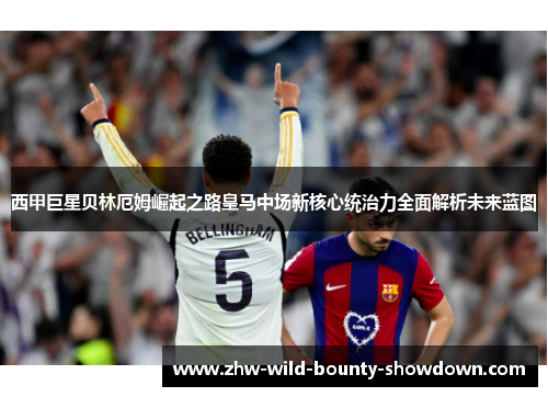 西甲巨星贝林厄姆崛起之路皇马中场新核心统治力全面解析未来蓝图 西甲巨星贝林厄姆崛起之路皇马中场新核心统治力全面解析未来蓝图