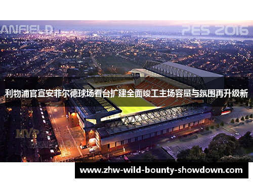 利物浦官宣安菲尔德球场看台扩建全面竣工主场容量与氛围再升级新