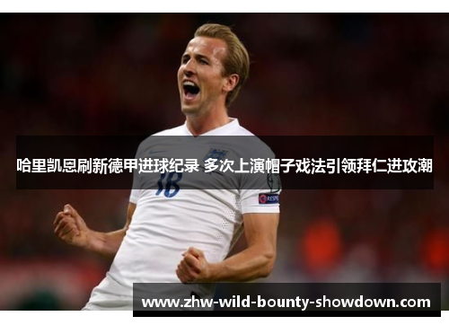 哈里凯恩刷新德甲进球纪录 多次上演帽子戏法引领拜仁进攻潮 哈里凯恩刷新德甲进球纪录 多次上演帽子戏法引领拜仁进攻潮