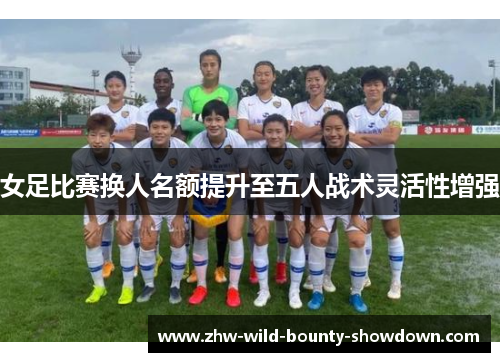 女足比赛换人名额提升至五人战术灵活性增强