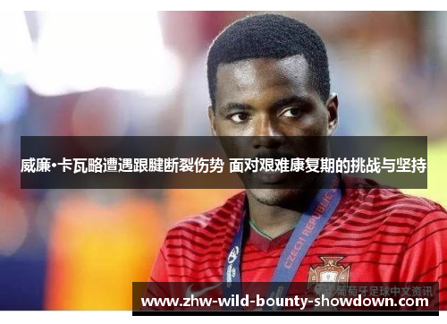 威廉·卡瓦略遭遇跟腱断裂伤势 面对艰难康复期的挑战与坚持