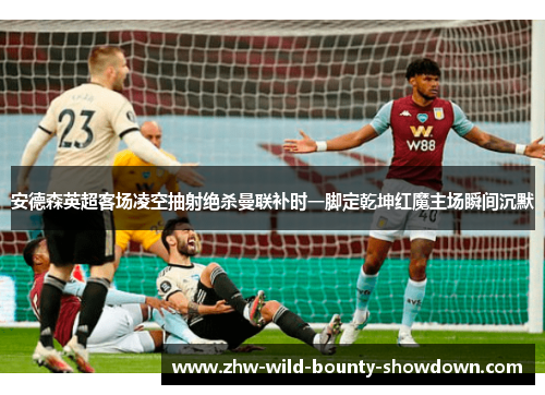 安德森英超客场凌空抽射绝杀曼联补时一脚定乾坤红魔主场瞬间沉默