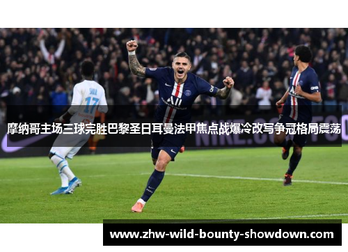 摩纳哥主场三球完胜巴黎圣日耳曼法甲焦点战爆冷改写争冠格局震荡