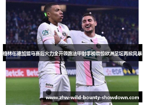 格林伍德加盟马赛后火力全开领跑法甲射手榜震惊欧洲足坛再掀风暴