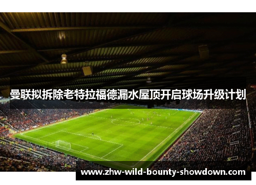 曼联拟拆除老特拉福德漏水屋顶开启球场升级计划