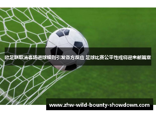欧足联取消客场进球规则引发各方反应 足球比赛公平性或将迎来新篇章