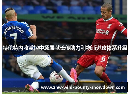 特伦特内收掌控中场屡献长传助力利物浦进攻体系升级