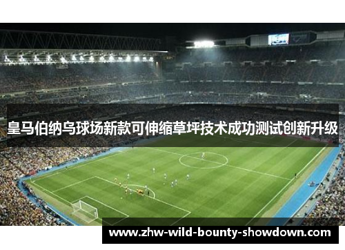 皇马伯纳乌球场新款可伸缩草坪技术成功测试创新升级