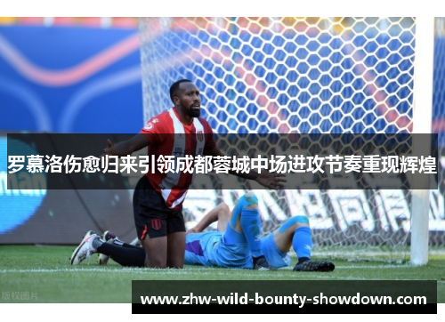 罗慕洛伤愈归来引领成都蓉城中场进攻节奏重现辉煌