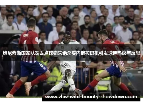 维尼修斯国家队罚丢点球错失绝杀委内瑞拉良机引发球迷热议与反思